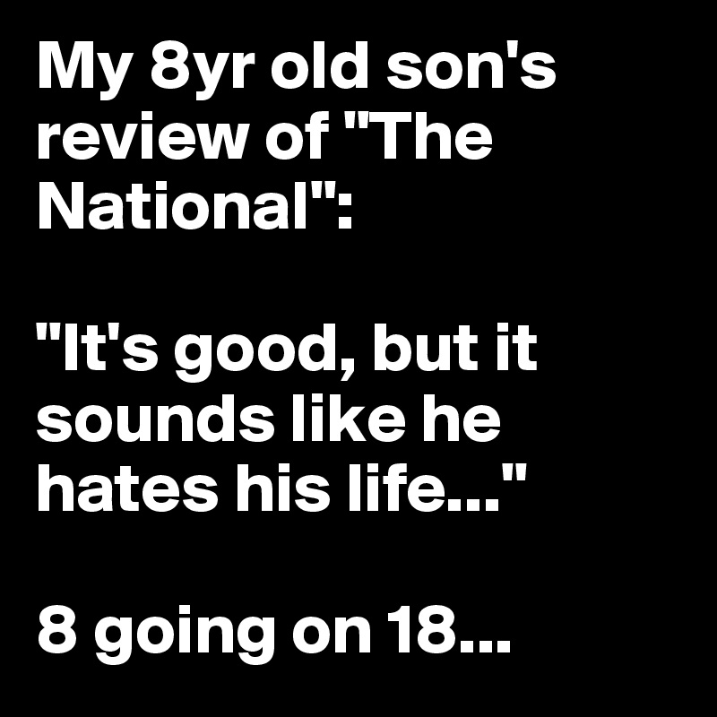 My 8yr old son's review of "The National":

"It's good, but it sounds like he hates his life..."

8 going on 18...