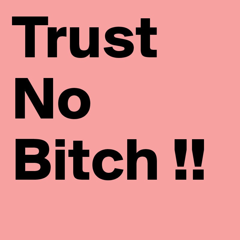 Trust No Bitch !!