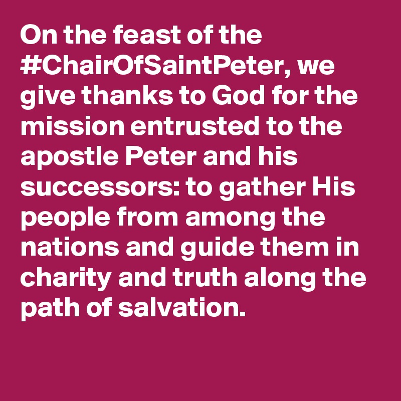 On the feast of the #ChairOfSaintPeter, we give thanks to God for the mission entrusted to the apostle Peter and his successors: to gather His people from among the nations and guide them in charity and truth along the path of salvation.