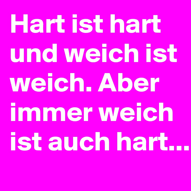 Hart ist hart und weich ist weich. Aber immer weich ist auch hart... 