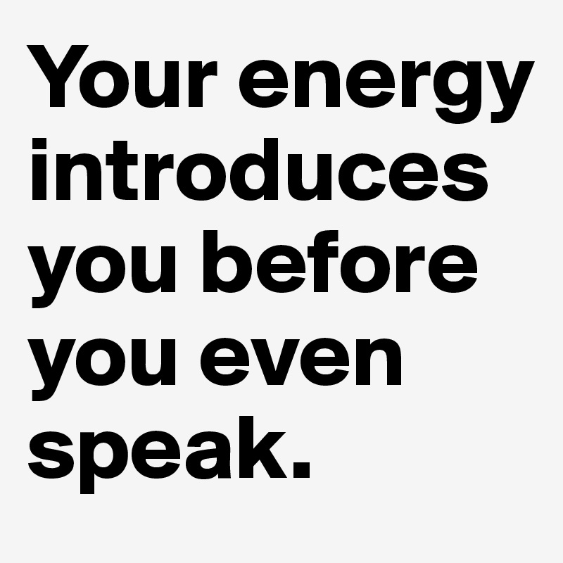 Your energy introduces you before you even speak. 