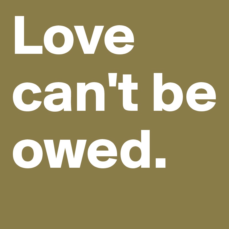 Love can't be owed.