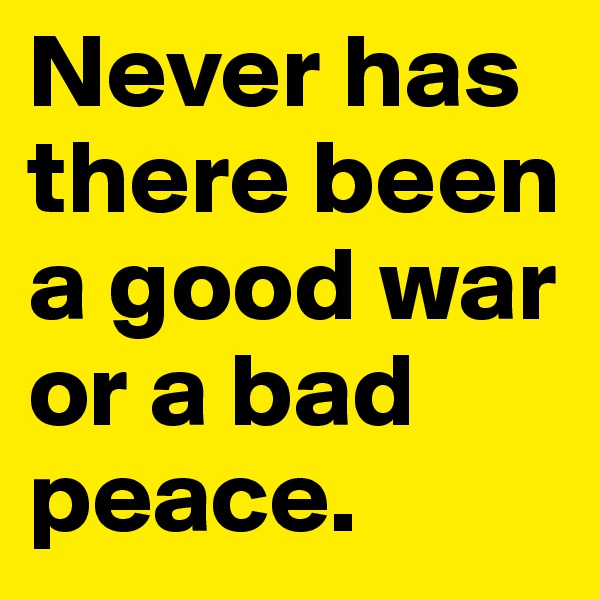 Never has there been a good war or a bad peace.