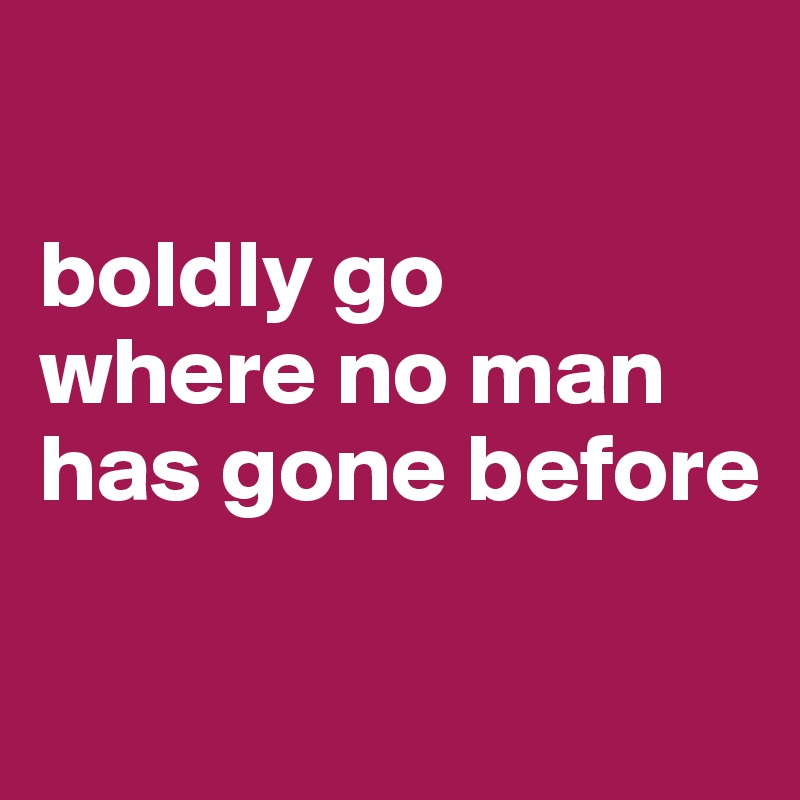 

boldly go 
where no man has gone before

