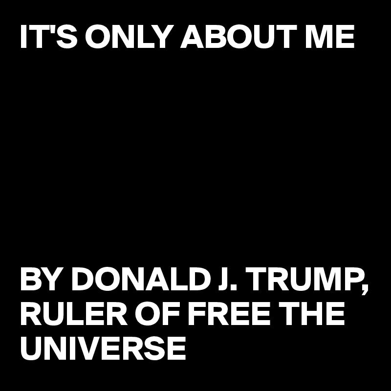IT'S ONLY ABOUT ME






BY DONALD J. TRUMP, RULER OF FREE THE UNIVERSE