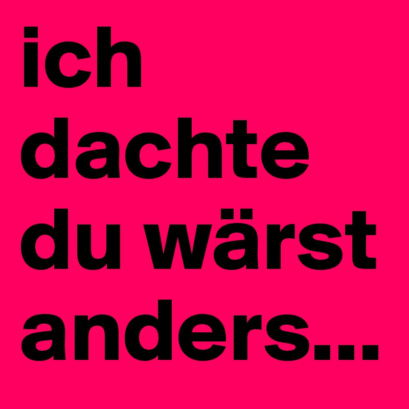 ich dachte du wärst anders...