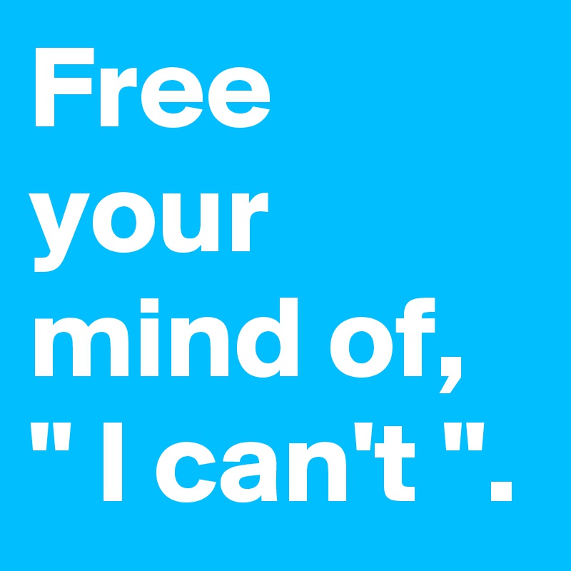 Free your mind of,  " I can't ".