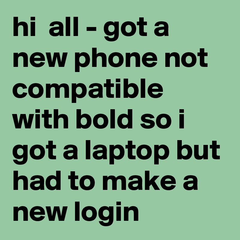 hi  all - got a new phone not compatible with bold so i got a laptop but had to make a new login