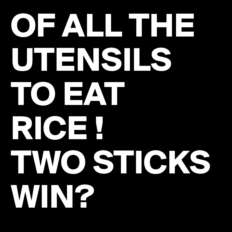 OF ALL THE UTENSILS
TO EAT RICE !
TWO STICKS WIN?