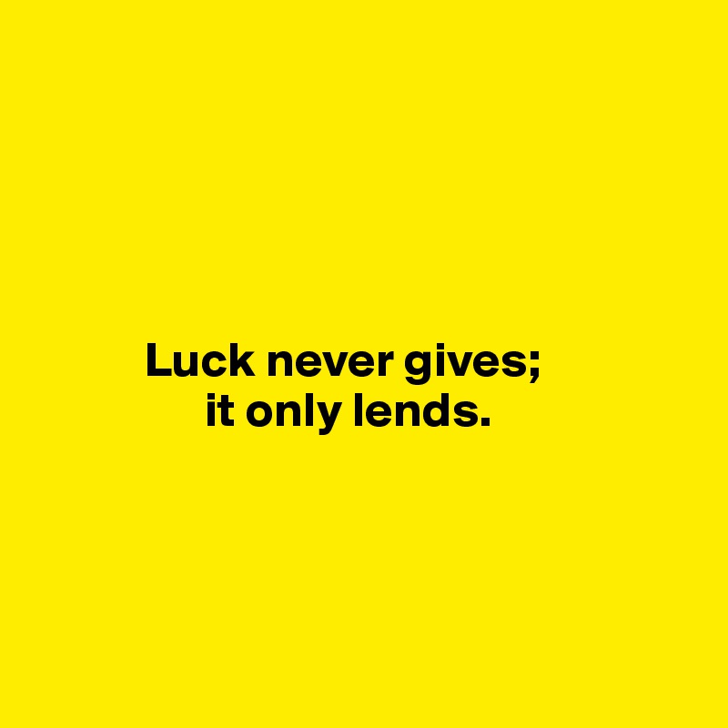





           Luck never gives; 
                 it only lends.





