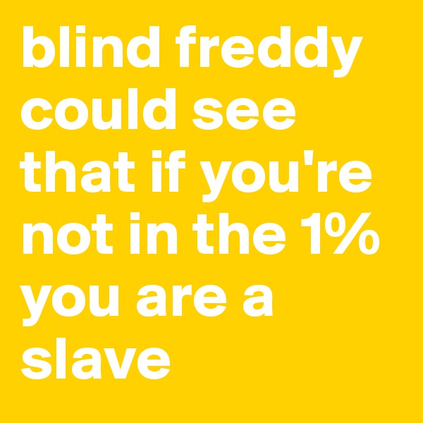 blind freddy could see that if you're not in the 1% you are a slave