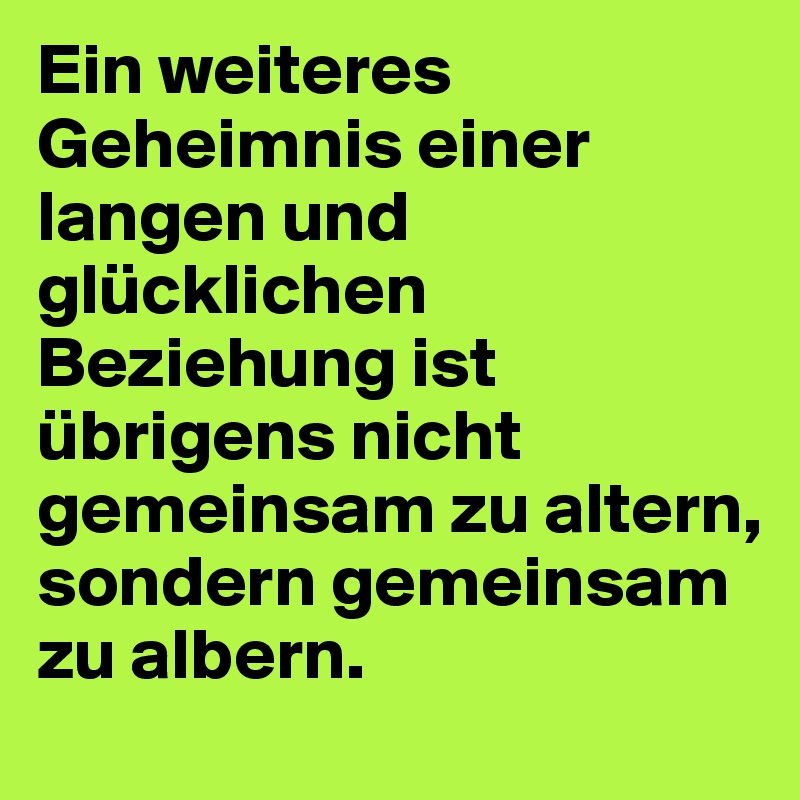 Ein weiteres Geheimnis einer langen und glücklichen Beziehung ist übrigens nicht gemeinsam zu altern, sondern gemeinsam zu albern.