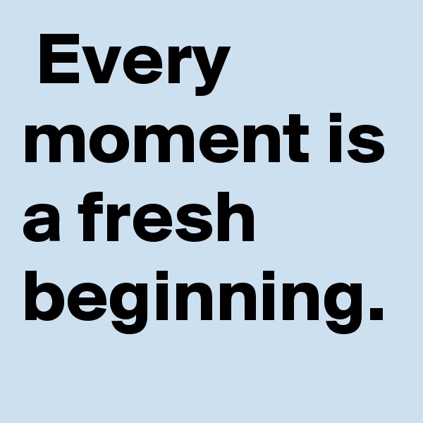  Every moment is a fresh beginning. 