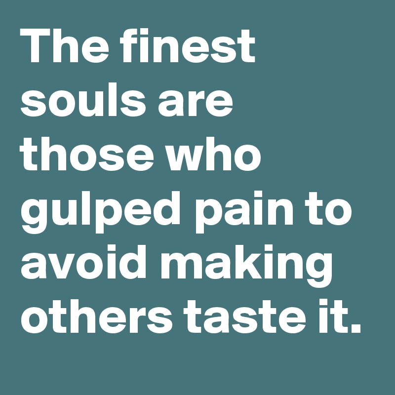 The finest souls are those who gulped pain to avoid making others taste it.