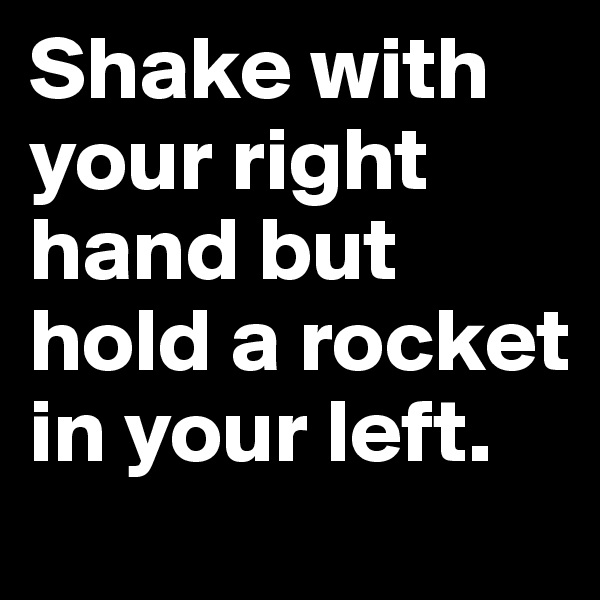 Shake with your right hand but hold a rocket in your left.