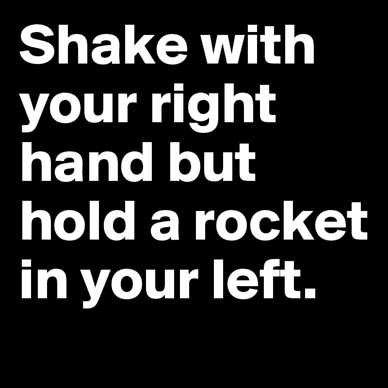 Shake with your right hand but hold a rocket in your left.