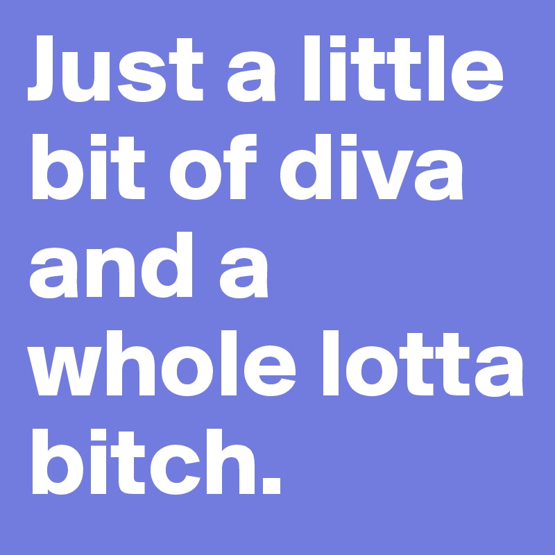 Just a little bit of diva and a whole lotta bitch.