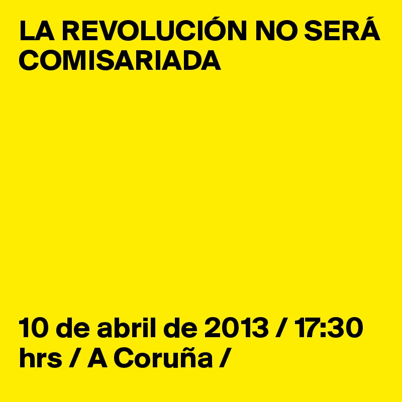 LA REVOLUCIÓN NO SERÁ COMISARIADA








10 de abril de 2013 / 17:30 hrs / A Coruña /