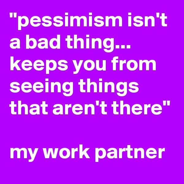 "pessimism isn't a bad thing... keeps you from seeing things that aren't there"

my work partner 