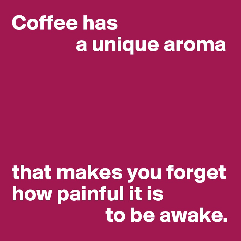 Coffee has
               a unique aroma





that makes you forget how painful it is
                      to be awake.