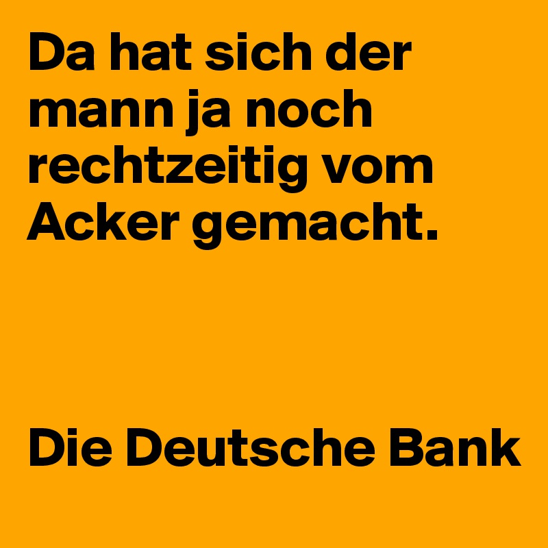 Da hat sich der mann ja noch rechtzeitig vom Acker gemacht. 



Die Deutsche Bank