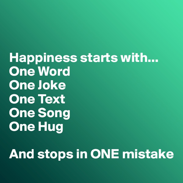 


Happiness starts with...
One Word
One Joke
One Text
One Song
One Hug

And stops in ONE mistake