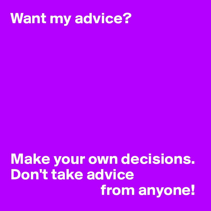 Want my advice?








Make your own decisions.
Don't take advice 
                             from anyone!