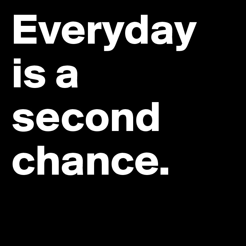 Everyday is a second chance. 
