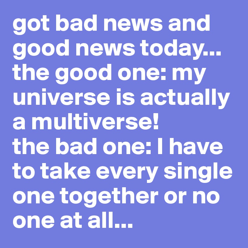 Got Bad News And Good News Today The Good One My Universe Is Actually A Multiverse