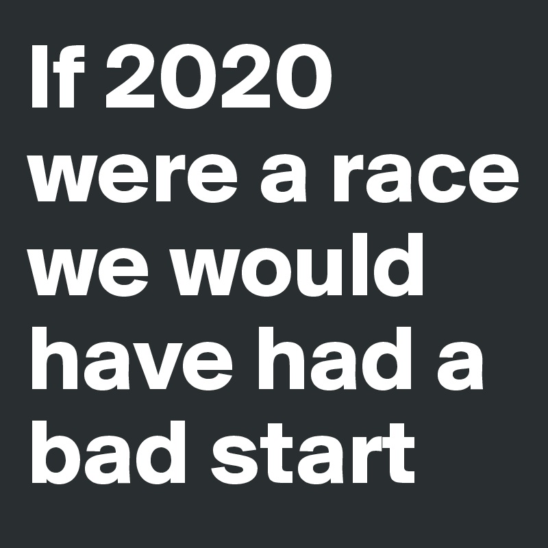 If 2020 were a race we would have had a bad start