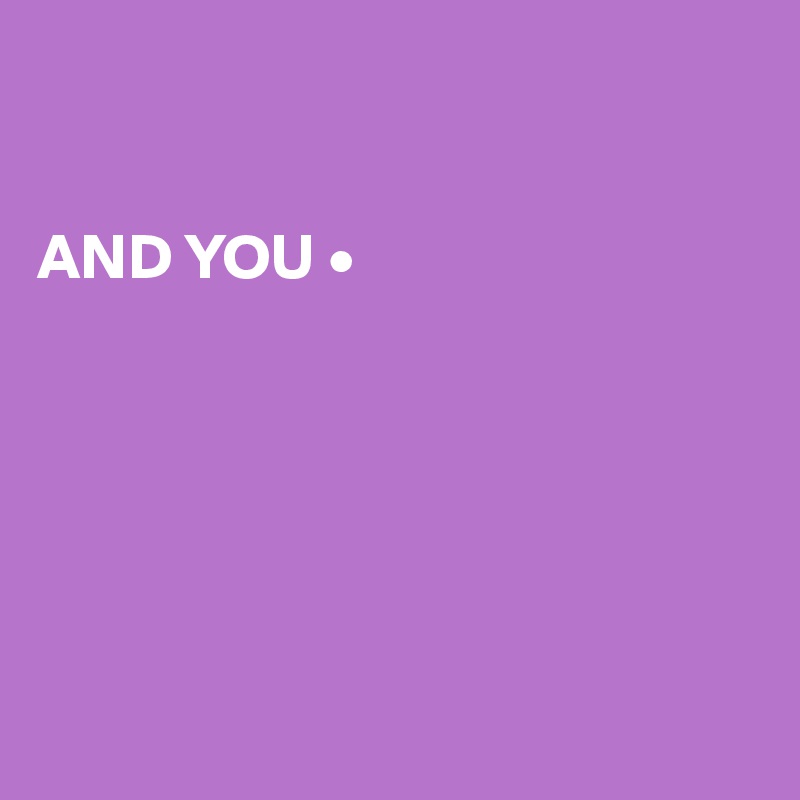 


AND YOU •






