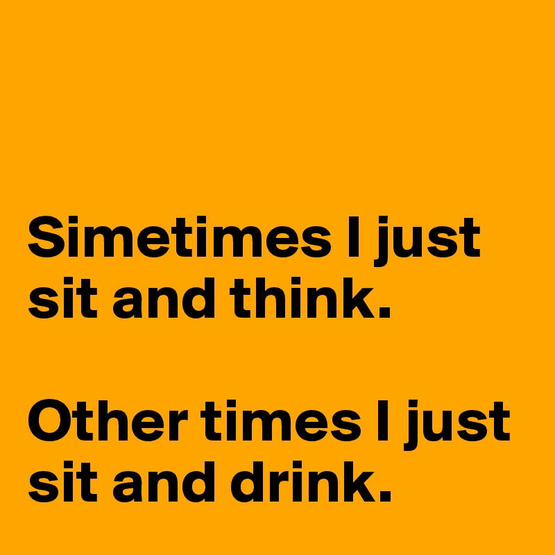 


Simetimes I just sit and think. 

Other times I just sit and drink. 