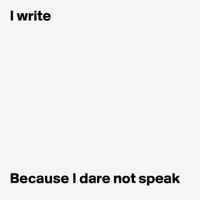 I write










Because I dare not speak