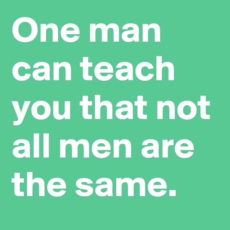 One man can teach you that not all men are the same.