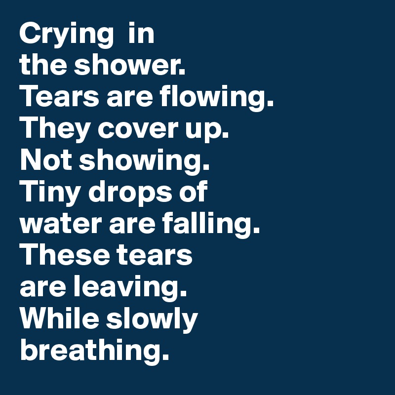 Crying  in 
the shower. 
Tears are flowing. 
They cover up. 
Not showing. 
Tiny drops of 
water are falling.
These tears 
are leaving. 
While slowly
breathing.