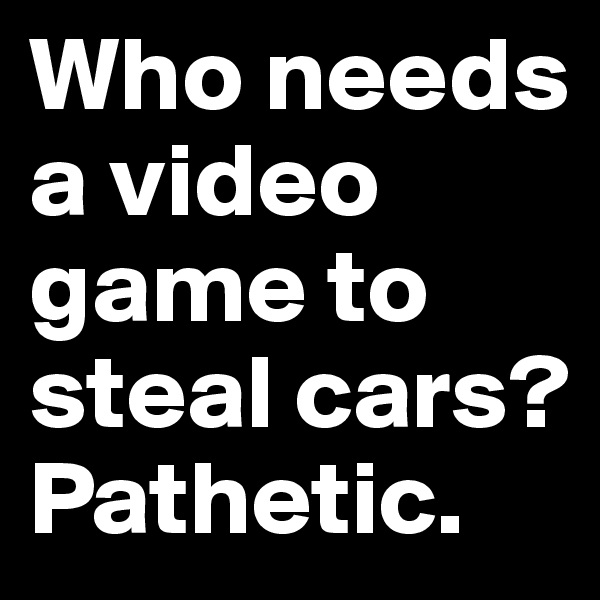 Who needs a video game to steal cars?
Pathetic.
