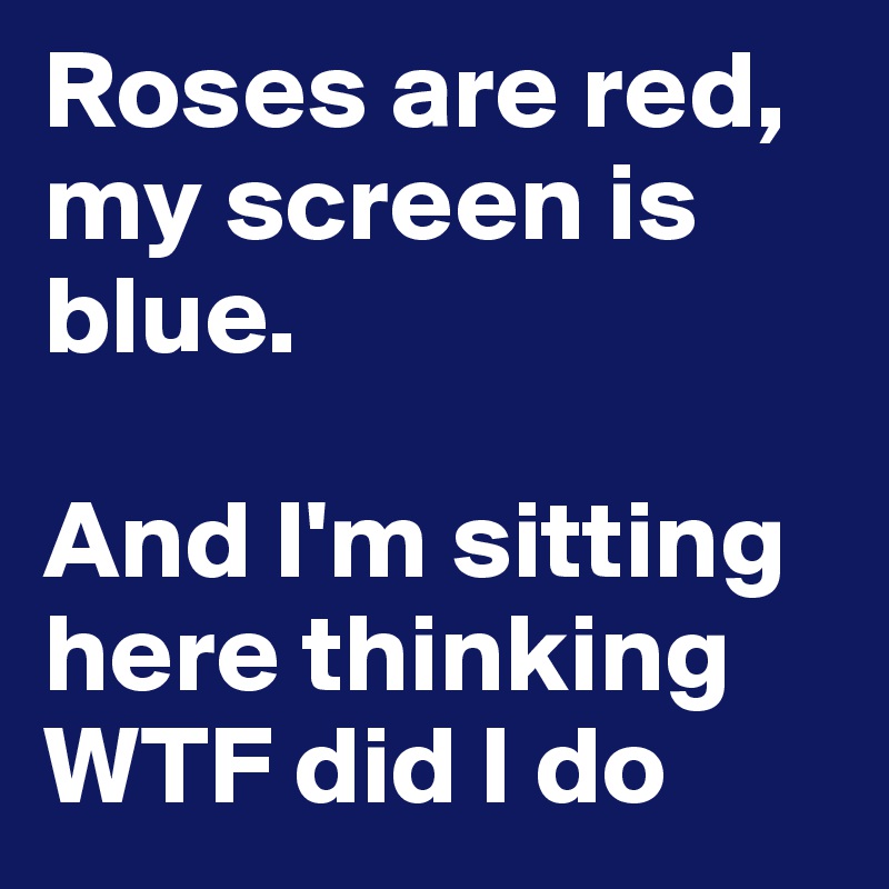 Roses are red, my screen is blue. 

And I'm sitting here thinking WTF did I do