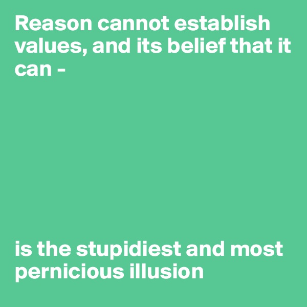 Reason cannot establish values, and its belief that it can -







is the stupidiest and most pernicious illusion