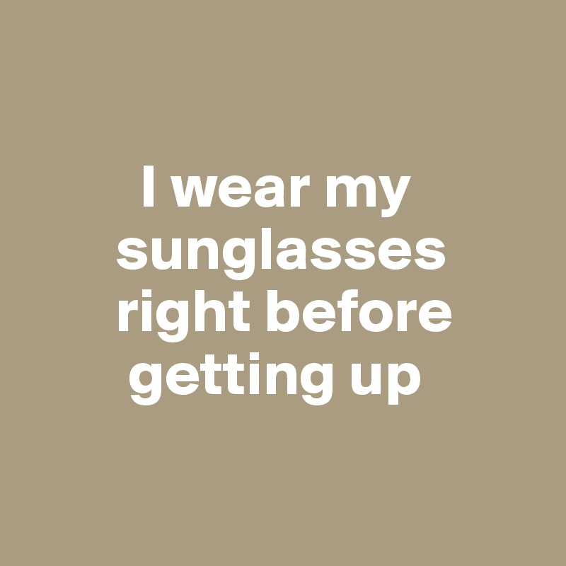 

         I wear my    
       sunglasses   
       right before  
        getting up

