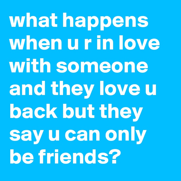 what happens when u r in love with someone and they love u back but they say u can only be friends?