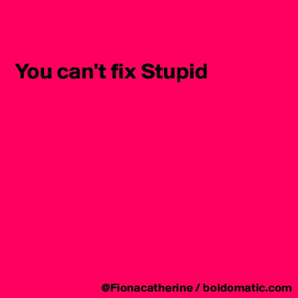 

You can't fix Stupid








