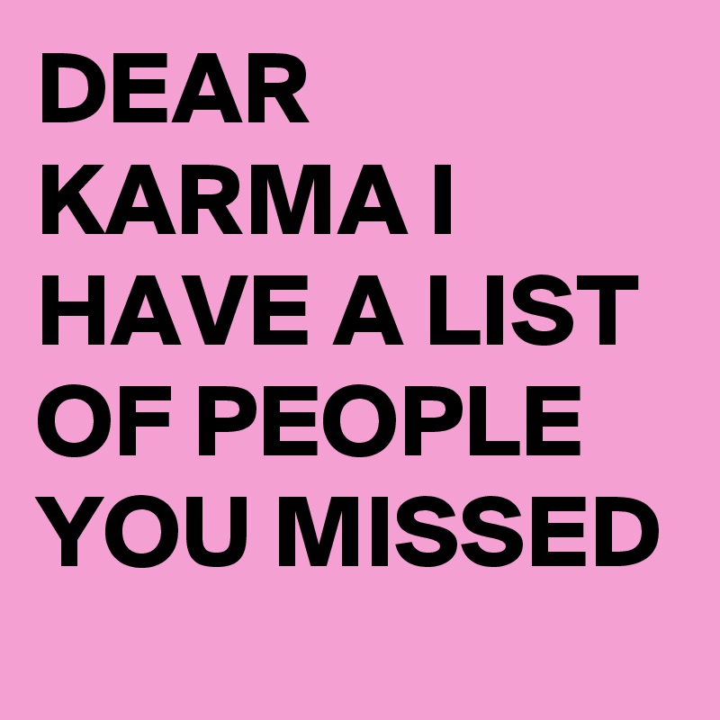 DEAR KARMA I HAVE A LIST OF PEOPLE YOU MISSED