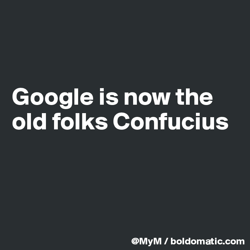 


Google is now the old folks Confucius



