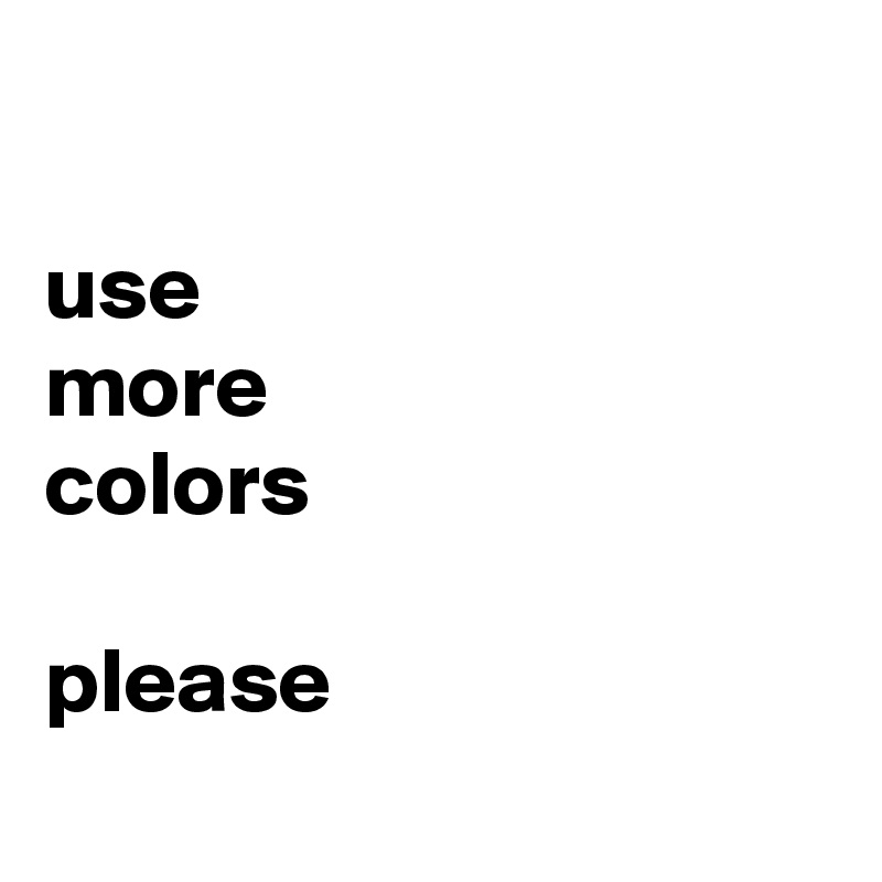 

use
more
colors

please
