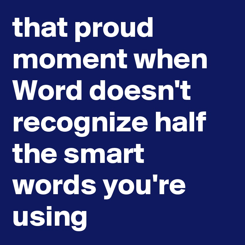 that proud moment when Word doesn't recognize half the smart words you're using