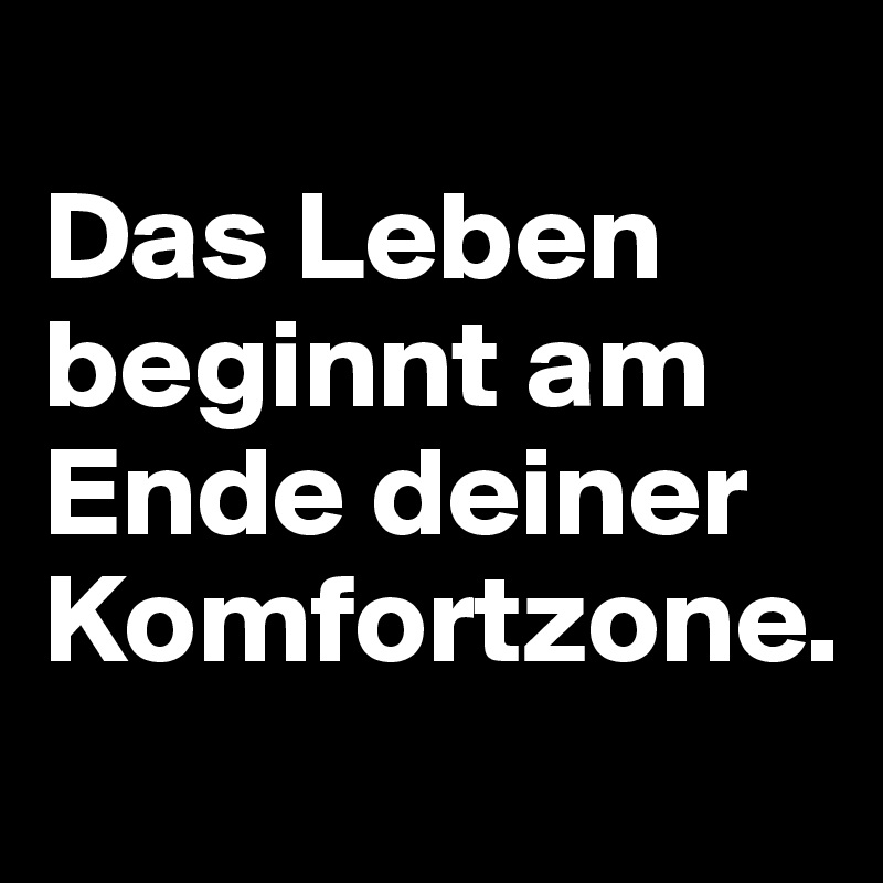 
Das Leben beginnt am Ende deiner Komfortzone.
