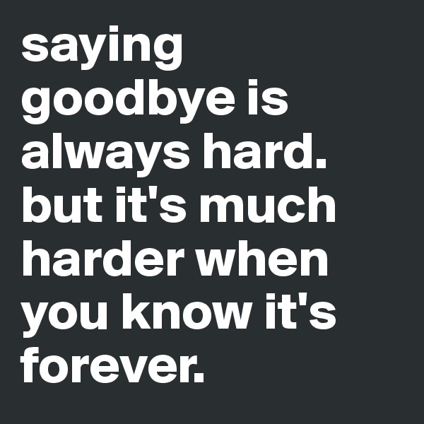 saying goodbye is always hard. but it's much harder when you know it's forever. 