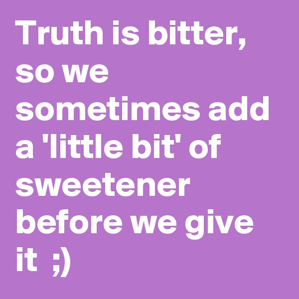 Truth is bitter, so we sometimes add a 'little bit' of sweetener before we give it  ;)