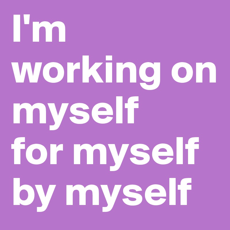 To make myself go. By myself. Myself by myself разница. I'M working on myself for myself by myself. By myself на английском.