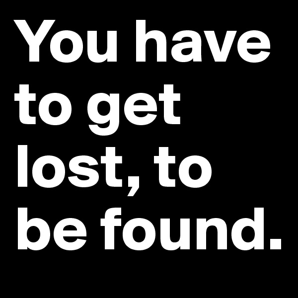 You have to get lost, to be found.